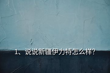 1、說說新疆伊力特怎么樣？