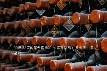99年 38度的茅臺酒 500ml 醬香型 現在多少錢一瓶 謝謝