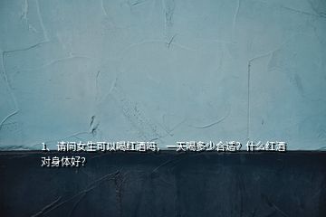 1、請(qǐng)問(wèn)女生可以喝紅酒嗎，一天喝多少合適？什么紅酒對(duì)身體好？