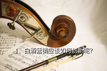 1、白酒營(yíng)銷(xiāo)應(yīng)該如何創(chuàng)新呢？