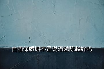 白酒保質期不是說酒越陳越好嗎