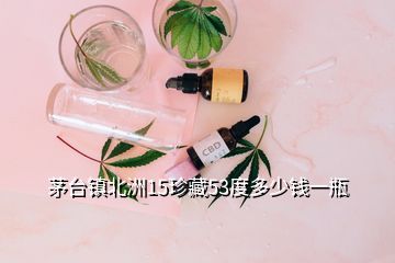 茅臺鎮北洲15珍藏53度多少錢一瓶