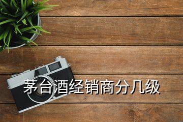 茅臺酒經銷商分幾級