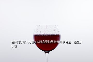 老師們好昨天無聊在大轉盤里抽獎到貴州茅臺酒一箱提示免費