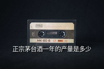 正宗茅臺酒一年的產量是多少