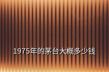 1975年的茅臺大概多少錢