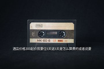 酒店價格300起價我要住5天這5天是怎么算費的或者說要