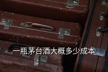 一瓶茅臺酒大概多少成本