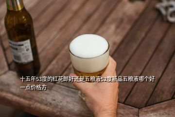 十五年53度的紅花郎好還是五糧液52度新品五糧液哪個(gè)好一點(diǎn)價(jià)格方