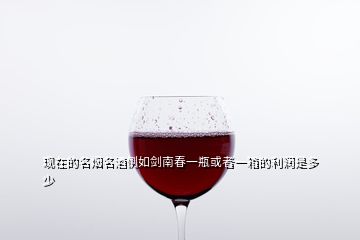 現在的名煙名酒例如劍南春一瓶或者一箱的利潤是多少