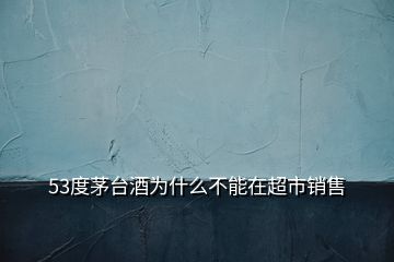 53度茅臺酒為什么不能在超市銷售