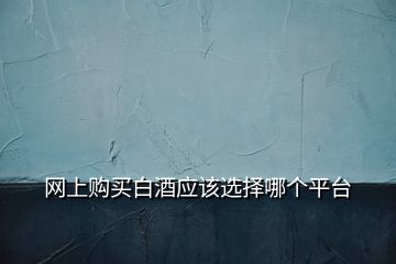 網上購買白酒應該選擇哪個平臺