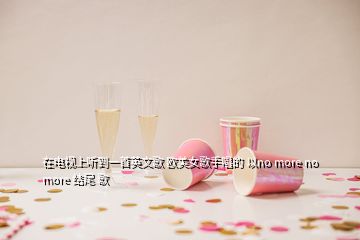 在電視上聽到一首英文歌 歐美女歌手唱的 以no more no more 結尾 歌