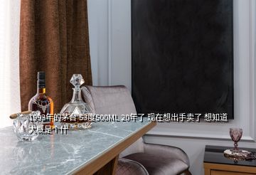 1993年的茅臺 53度500ML 20年了 現在想出手賣了 想知道大概是個什