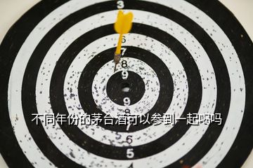 不同年份的茅臺酒可以參到一起喝嗎