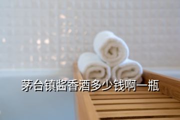 茅臺鎮醬香酒多少錢啊一瓶