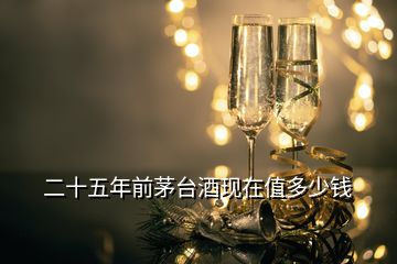 二十五年前茅臺酒現在值多少錢