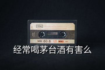 經常喝茅臺酒有害么