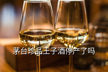 茅臺珍品王子酒停產了嗎