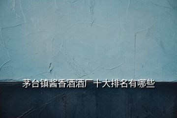 茅臺鎮醬香酒酒廠十大排名有哪些
