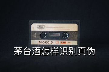 茅臺酒怎樣識別真偽