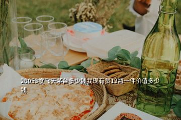 20053度飛天茅臺多少錢我現有貨12瓶一件價值多少錢