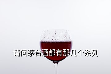 請(qǐng)問(wèn)茅臺(tái)酒都有那幾個(gè)系列