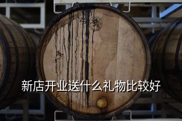 新店開業送什么禮物比較好