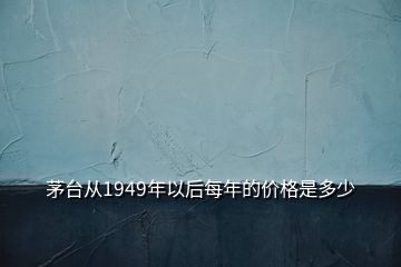 茅臺(tái)從1949年以后每年的價(jià)格是多少