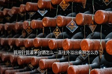 我用針管灌茅臺(tái)酒怎么一直往外溢出來(lái)啊怎么辦