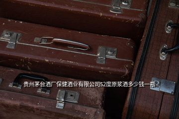 貴州茅臺酒廠保健酒業有限公司52度原漿酒多少錢一瓶