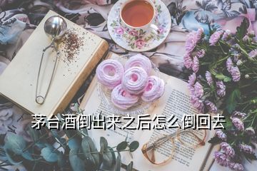 茅臺酒倒出來之后怎么倒回去