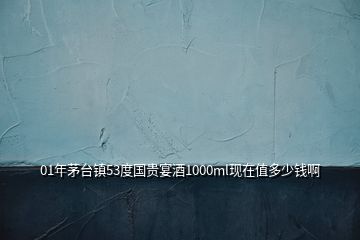 01年茅臺鎮53度國貴宴酒1000ml現在值多少錢啊