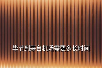畢節到茅臺機場需要多長時間