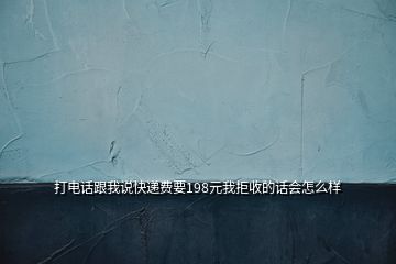 打電話跟我說快遞費要198元我拒收的話會怎么樣