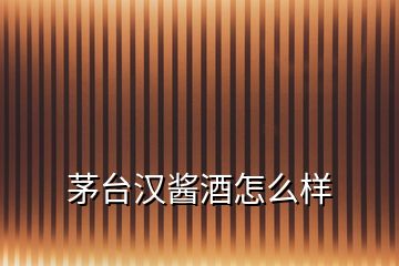 茅臺漢醬酒怎么樣