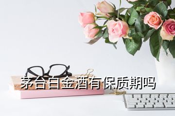 茅臺(tái)白金酒有保質(zhì)期嗎