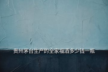 貴州茅臺生產的全家福酒多少錢一瓶
