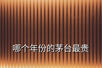 哪個(gè)年份的茅臺(tái)最貴