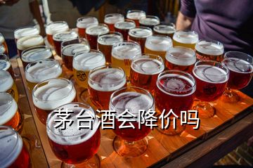 茅臺酒會降價嗎