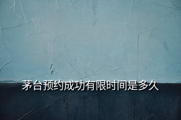 茅臺預約成功有限時間是多久