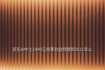 京東APP上1499元搶茅臺會持續到2021年么