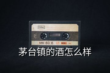 茅臺鎮的酒怎么樣