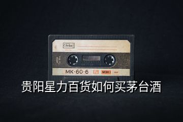 貴陽星力百貨如何買茅臺酒