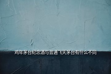 雞年茅臺紀念酒與普通飛天茅臺有什么不同