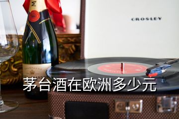 茅臺酒在歐洲多少元