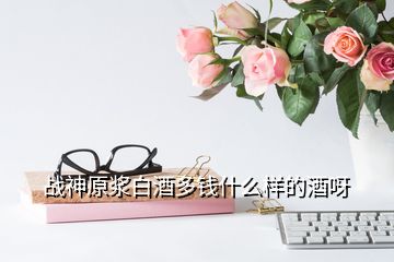 戰神原漿白酒多錢什么樣的酒呀