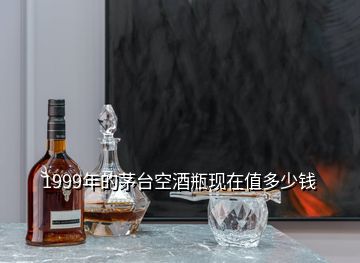 1999年的茅臺空酒瓶現在值多少錢