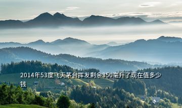 2014年53度飛天茅臺揮發剩余350毫升了現在值多少錢
