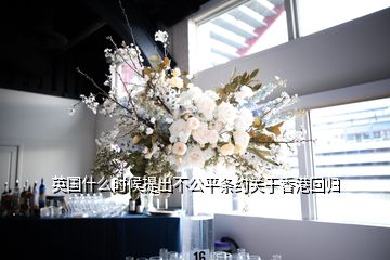 英國什么時候提出不公平條約關于香港回歸